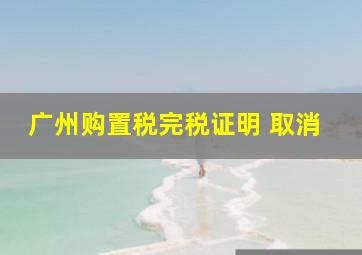 广州购置税完税证明 取消